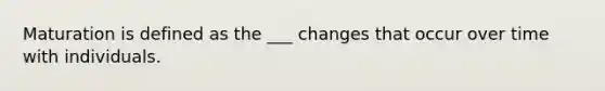 Maturation is defined as the ___ changes that occur over time with individuals.