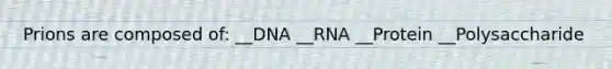 Prions are composed of: __DNA __RNA __Protein __Polysaccharide