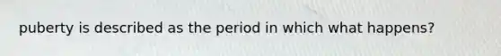 puberty is described as the period in which what happens?