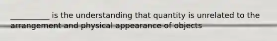 __________ is the understanding that quantity is unrelated to the arrangement and physical appearance of objects