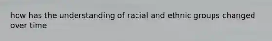 how has the understanding of racial and ethnic groups changed over time