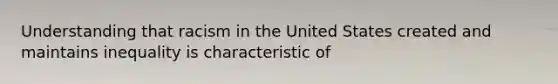 Understanding that racism in the United States created and maintains inequality is characteristic of