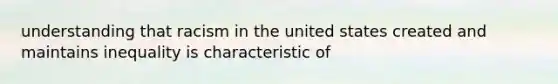 understanding that racism in the united states created and maintains inequality is characteristic of