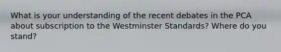 What is your understanding of the recent debates in the PCA about subscription to the Westminster Standards? Where do you stand?