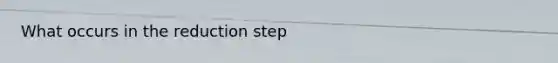 What occurs in the reduction step