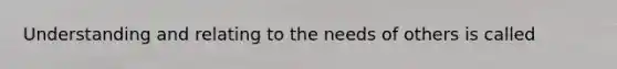Understanding and relating to the needs of others is called