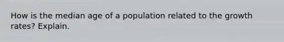 How is the median age of a population related to the growth rates? Explain.