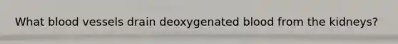 What <a href='https://www.questionai.com/knowledge/kZJ3mNKN7P-blood-vessels' class='anchor-knowledge'>blood vessels</a> drain deoxygenated blood from the kidneys?