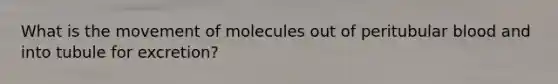 What is the movement of molecules out of peritubular blood and into tubule for excretion?