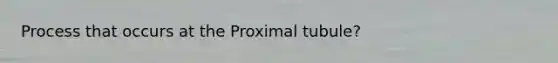 Process that occurs at the Proximal tubule?