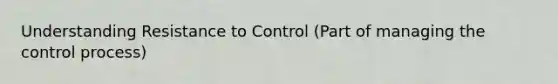 Understanding Resistance to Control (Part of managing the control process)