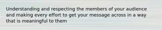 Understanding and respecting the members of your audience and making every effort to get your message across in a way that is meaningful to them