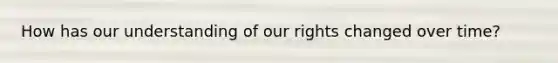 How has our understanding of our rights changed over time?