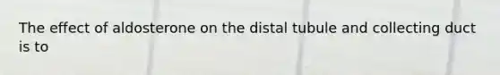 The effect of aldosterone on the distal tubule and collecting duct is to