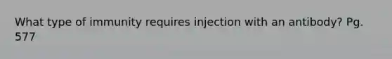 What type of immunity requires injection with an antibody? Pg. 577