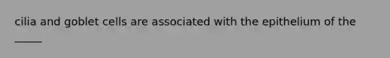 cilia and goblet cells are associated with the epithelium of the _____