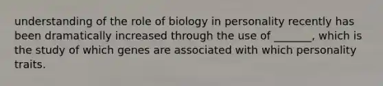 understanding of the role of biology in personality recently has been dramatically increased through the use of _______, which is the study of which genes are associated with which personality traits.