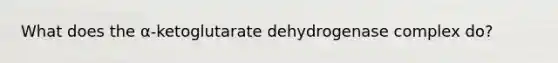 What does the α-ketoglutarate dehydrogenase complex do?