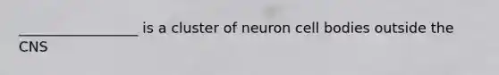 _________________ is a cluster of neuron cell bodies outside the CNS