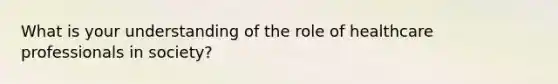 What is your understanding of the role of healthcare professionals in society?