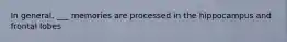 In general, ___ memories are processed in the hippocampus and frontal lobes