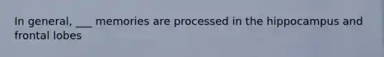 In general, ___ memories are processed in the hippocampus and frontal lobes