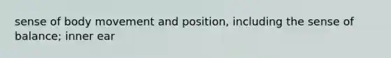 sense of body movement and position, including the sense of balance; inner ear