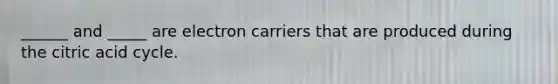 ______ and _____ are electron carriers that are produced during the citric acid cycle.