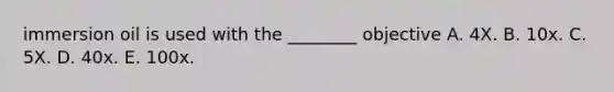 immersion oil is used with the ________ objective A. 4X. B. 10x. C. 5X. D. 40x. E. 100x.