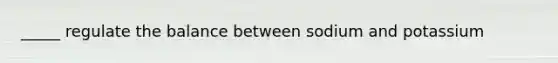 _____ regulate the balance between sodium and potassium