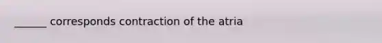 ______ corresponds contraction of the atria