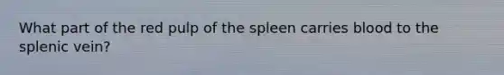 What part of the red pulp of the spleen carries blood to the splenic vein?