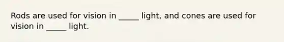 Rods are used for vision in _____ light, and cones are used for vision in _____ light.