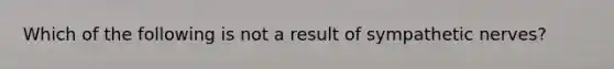 Which of the following is not a result of sympathetic nerves?