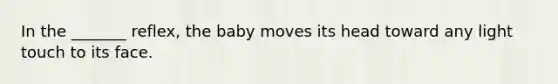 In the _______ reflex, the baby moves its head toward any light touch to its face.