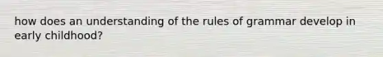 how does an understanding of the rules of grammar develop in early childhood?