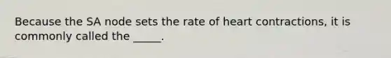 Because the SA node sets the rate of heart contractions, it is commonly called the _____.