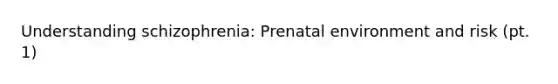 Understanding schizophrenia: Prenatal environment and risk (pt. 1)