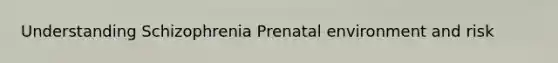 Understanding Schizophrenia Prenatal environment and risk