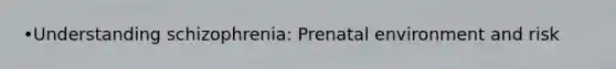 •Understanding schizophrenia: Prenatal environment and risk