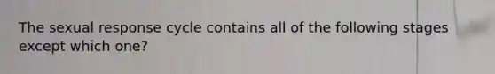 The sexual response cycle contains all of the following stages except which one?