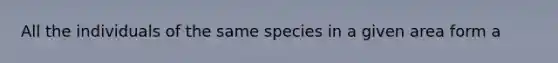 All the individuals of the same species in a given area form a