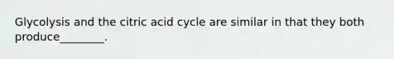 Glycolysis and the citric acid cycle are similar in that they both produce________.