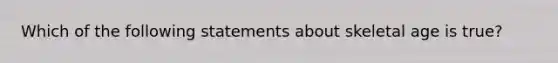 Which of the following statements about skeletal age is true?