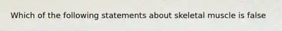 Which of the following statements about skeletal muscle is false