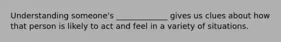 Understanding someone's _____________ gives us clues about how that person is likely to act and feel in a variety of situations.