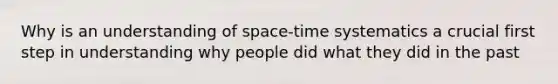 Why is an understanding of space-time systematics a crucial first step in understanding why people did what they did in the past