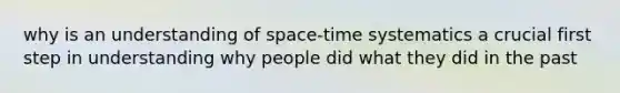 why is an understanding of space-time systematics a crucial first step in understanding why people did what they did in the past