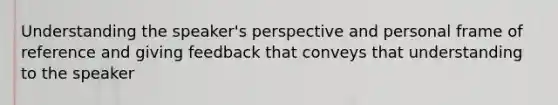 Understanding the speaker's perspective and personal frame of reference and giving feedback that conveys that understanding to the speaker