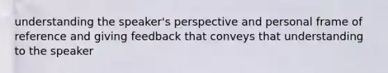 understanding the speaker's perspective and personal frame of reference and giving feedback that conveys that understanding to the speaker